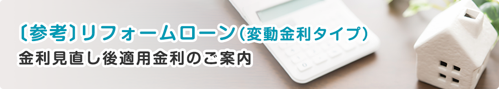 〔参考〕リフォームローン(変動金利タイプ)金利見直し後適用金利金利のご案内